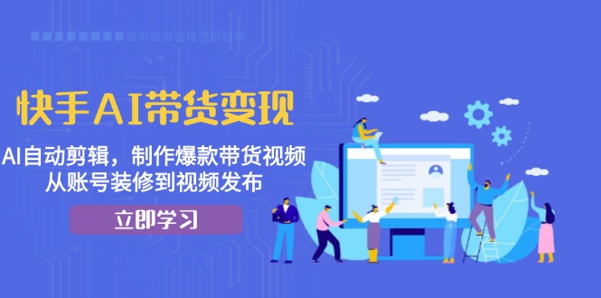 快手AI带货变现：AI自动剪辑，制作爆款带货视频，从账号装修到视频发布-康仁安资源