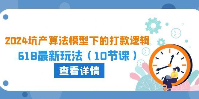 2024坑产算法 模型下的打款逻辑：618最新玩法(10节课-康仁安资源