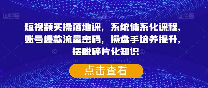 短视频实操落地课，系统体系化课程，账号爆款流量密码，操盘手培养提升，摆脱碎片化知识-康仁安资源