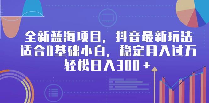 全新蓝海项目，抖音最新玩法，适合0基础小白，稳定月入过万，轻松日入300＋-康仁安资源