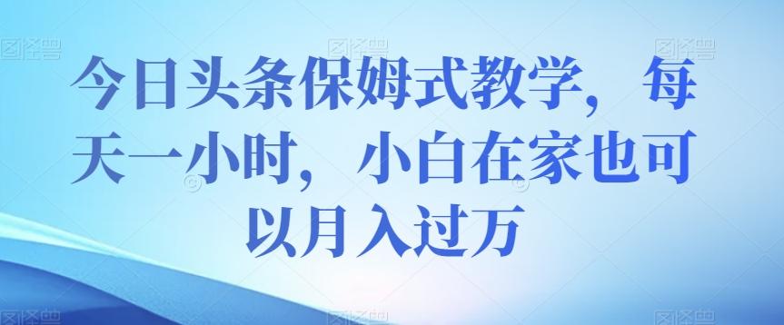 今日头条保姆式教学，每天一小时，小白在家也可以月入过万【揭秘】-康仁安资源