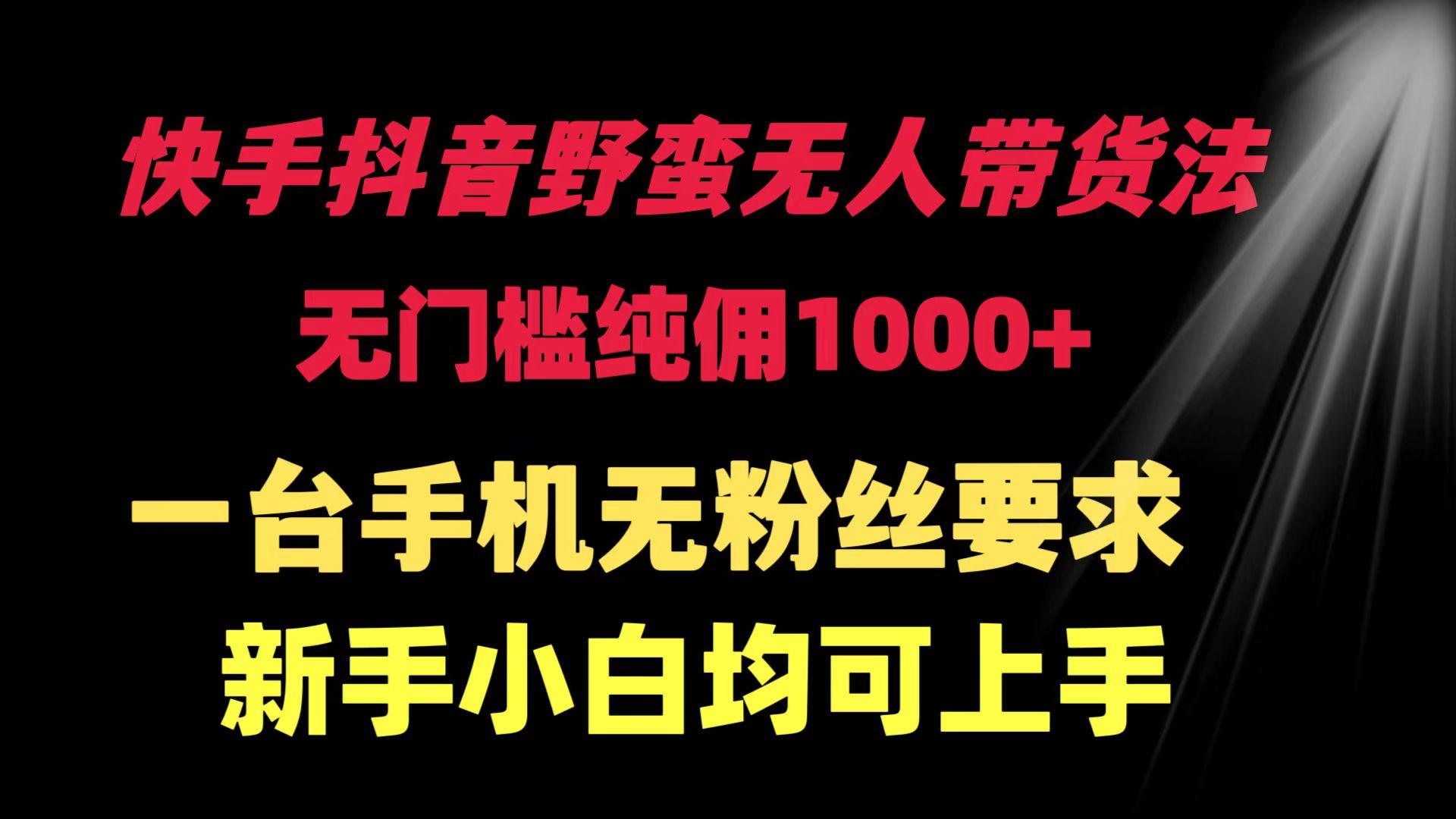 (9552期)快手抖音野蛮无人带货法 无门槛纯佣1000+ 一台手机无粉丝要求新手小白...-康仁安资源