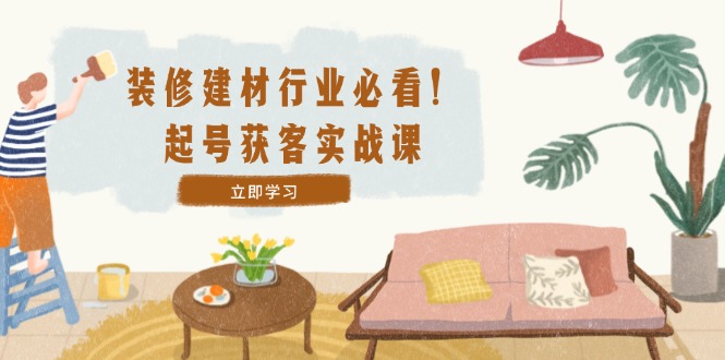 装修-建材行业必看！起号获客实战课：精准定位+爆款视频+高效运营-康仁安资源