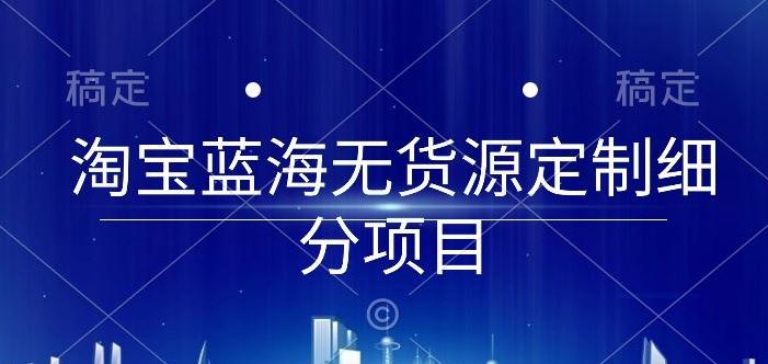 淘宝蓝海无货源定制细分项目，从0到起店实操全流程【揭秘】-康仁安资源