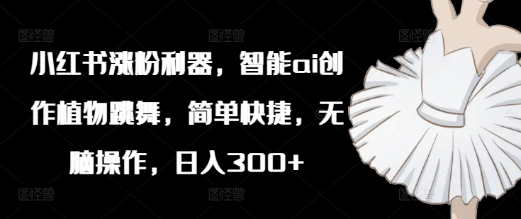 小红书涨粉利器，智能ai创作植物跳舞，简单快捷，无脑操作，日入300+-康仁安资源