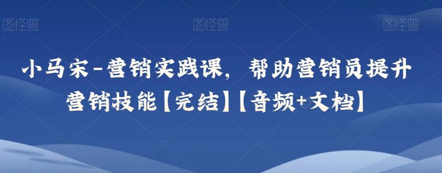 小马宋-营销实践课，帮助营销员提升营销技能【完结】【音频+文档】-康仁安资源
