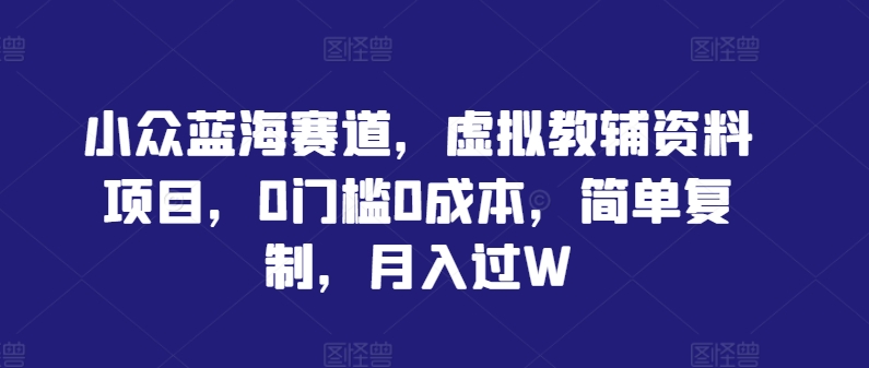小众蓝海赛道，虚拟教辅资料项目，0门槛0成本，简单复制，月入过W【揭秘】-康仁安资源