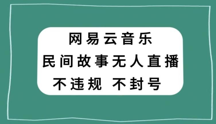 网易云民间故事无人直播，零投入低风险、人人可做【揭秘】-康仁安资源