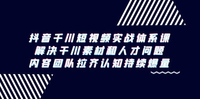 抖音千川短视频实战体系课，解决干川素材和人才问题，内容团队拉齐认知...-康仁安资源