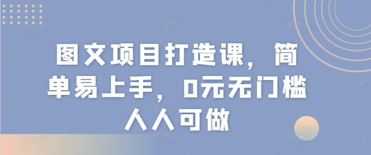 图文项目打造课，简单易上手，0元无门槛人人可做-康仁安资源