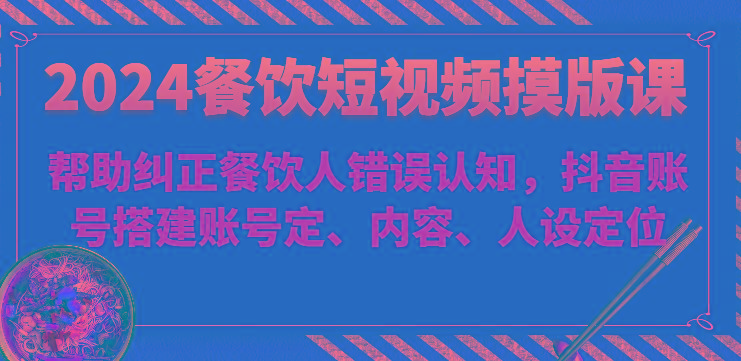 2024餐饮短视频摸版课-帮助纠正餐饮人错误认知，抖音账号搭建账号定、内容、人设定位-康仁安资源