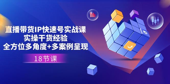 直播带货IP快速号实战课，实操干货经验+全方位多角度+多案例呈现(18节-康仁安资源