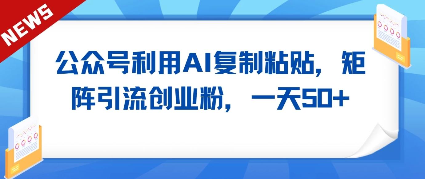 公众号利用AI工具复制粘贴矩阵引流创业粉，一天50+-康仁安资源