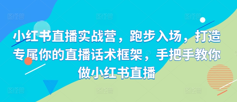 小红书直播实战营,跑步入场,打造专属你的直播话术框架,手把手教你做小红书直播-康仁安资源