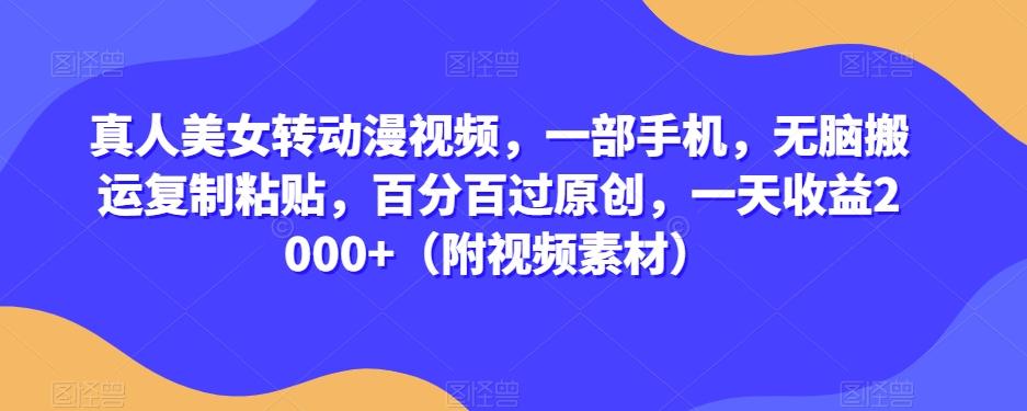 真人美女转动漫视频，一部手机，无脑搬运复制粘贴，百分百过原创，一天收益2000+（附视频素材）【揭秘】-康仁安资源