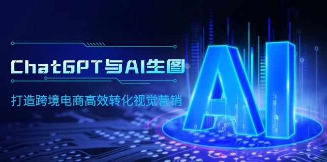 (9868期)ChatGPT与AI生图，打造跨境电商高效转化视觉营销-康仁安资源