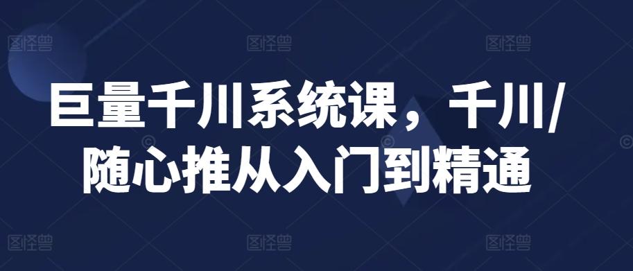 巨量千川系统课，千川/随心推从入门到精通-康仁安资源