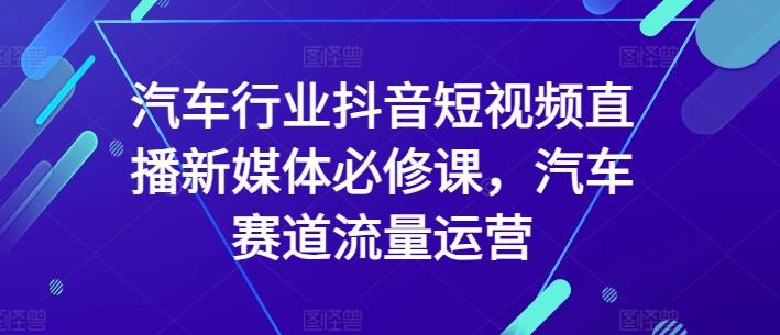 汽车行业抖音短视频直播新媒体必修课，汽车赛道流量运营-康仁安资源