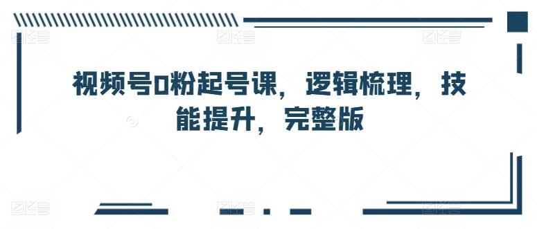 视频号0粉起号课，逻辑梳理，技能提升，完整版-康仁安资源