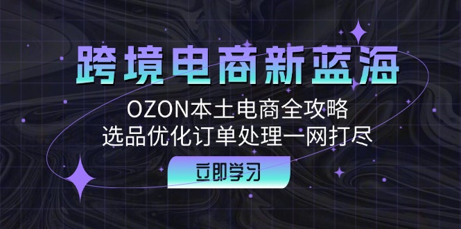 跨境电商新蓝海：OZON本土电商全攻略，选品优化订单处理一网打尽-康仁安资源