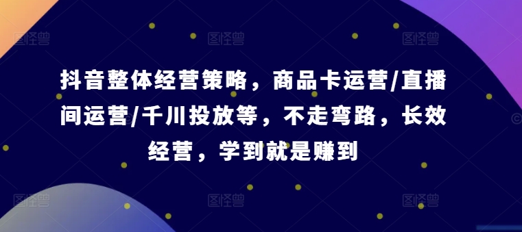 抖音整体经营策略，商品卡运营/直播间运营/千川投放等，不走弯路，学到就是赚到【录音】-康仁安资源