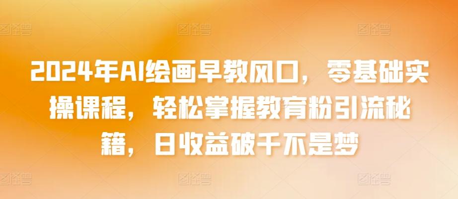 2024年AI绘画早教风口，零基础实操课程，轻松掌握教育粉引流秘籍，日收益破千不是梦【揭秘】-康仁安资源