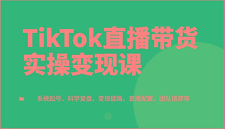 TikTok直播带货实操变现课：系统起号、科学复盘、变现链路、直播配置、团队搭建等-康仁安资源
