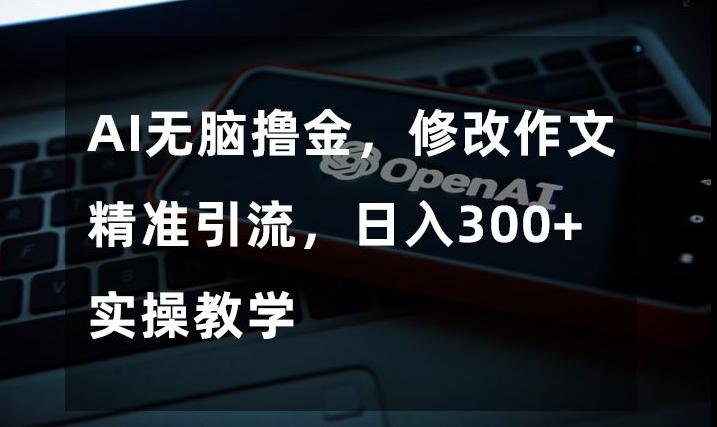 AI无脑撸金，修改作文精准引流，日入300+，实操教学【揭秘】-康仁安资源