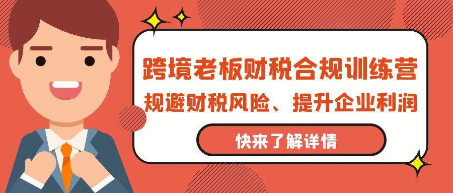 (9838期)跨境老板-财税合规训练营，规避财税风险、提升企业利润-康仁安资源