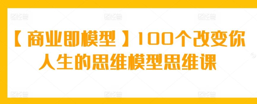 【商业即模型】100个改变你人生的思维模型思维课-康仁安资源