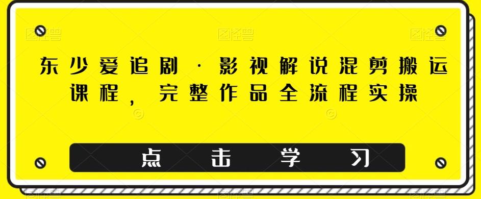 东少爱追剧·影视解说混剪搬运课程,完整作品全流程实操