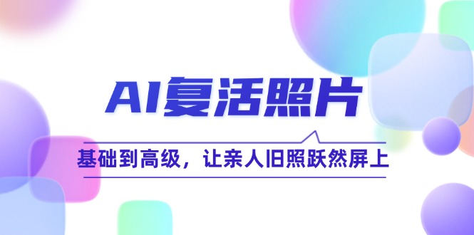 AI复活照片技巧课：基础到高级，让亲人旧照跃然屏上(无水印-康仁安资源