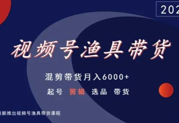 视频号渔具带货，混剪带货月入6000+，起号剪辑选品带货-康仁安资源