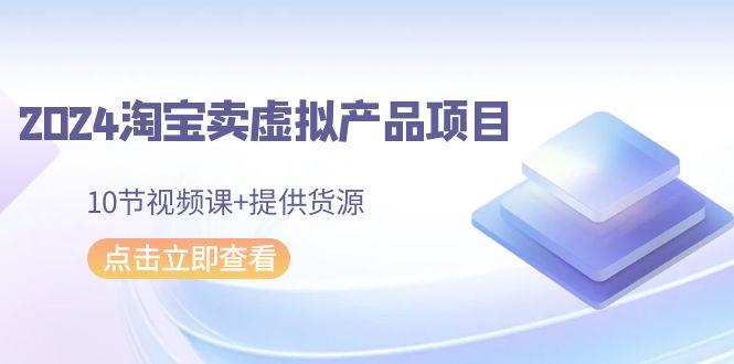2024淘宝卖虚拟产品项目，10节视频课+提供货源-康仁安资源