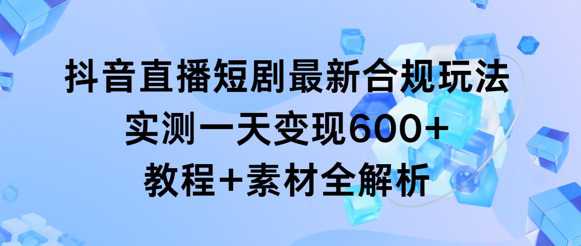 抖音直播短剧最新合规玩法，实测一天变现600+，教程+素材全解析-康仁安资源