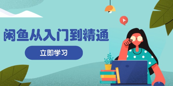 闲鱼从入门到精通：掌握商品发布全流程，每日流量获取技巧，快速高效变现-康仁安资源