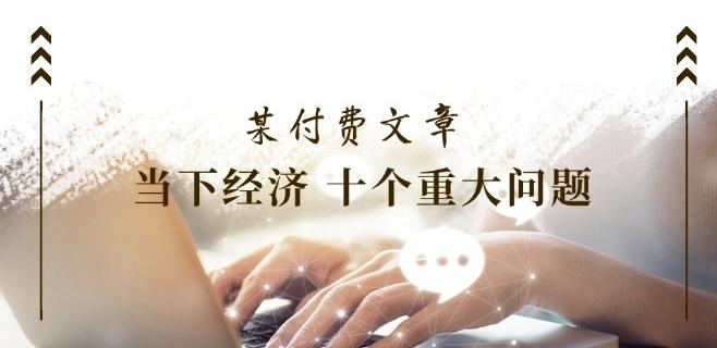 某付费文章《当下经济 十个重大问题》覆盖了大家关心的全部经济类话题-康仁安资源