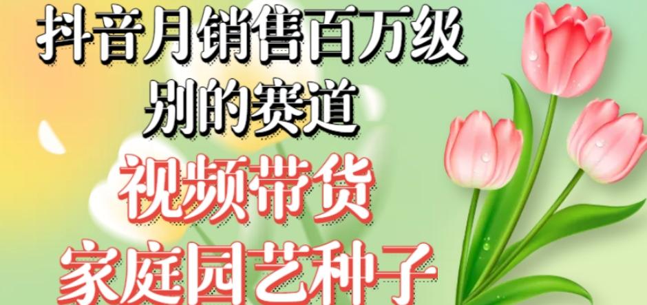 抖音月销售百万级别的赛道，视频带货家庭园艺种子，无需实拍小白可做-康仁安资源