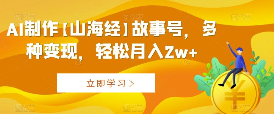 AI制作【山海经】故事号，多种变现，轻松月入2w+【揭秘】-康仁安资源
