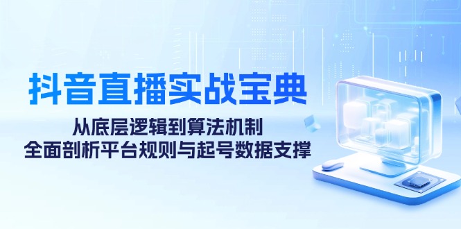 抖音直播实战宝典：从底层逻辑到算法机制，全面剖析平台规则与起号数据支撑-康仁安资源