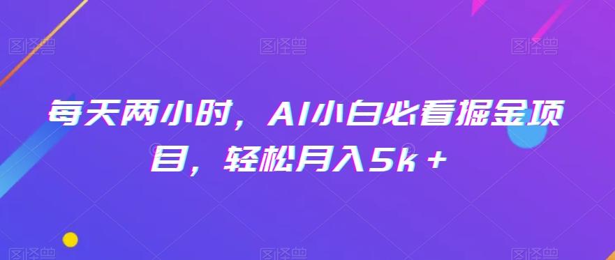 每天两小时，AI小白必看掘金项目，轻松月入5k＋-康仁安资源