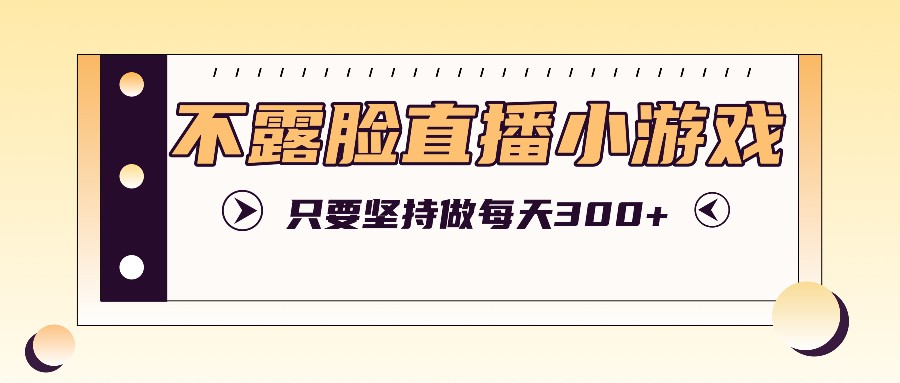不露脸直播小游戏项目玩法，只要坚持做，轻松实现每天300+-康仁安资源