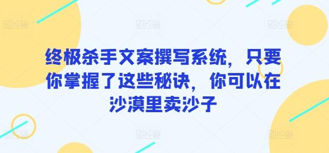 终极杀手文案撰写系统，只要你掌握了这些秘诀，你可以在沙漠里卖沙子-康仁安资源