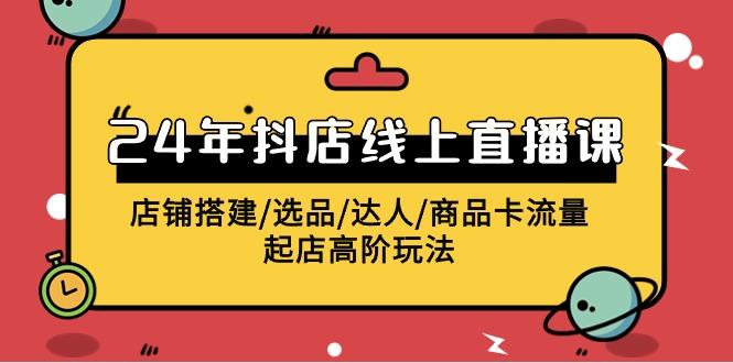 (9812期)2024年抖店线上直播课，店铺搭建/选品/达人/商品卡流量/起店高阶玩法-康仁安资源