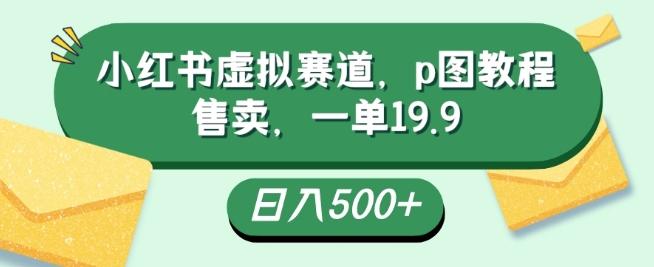 小红书虚拟赛道，p图教程售卖，一单19.9，简单易上手，日入500+-康仁安资源