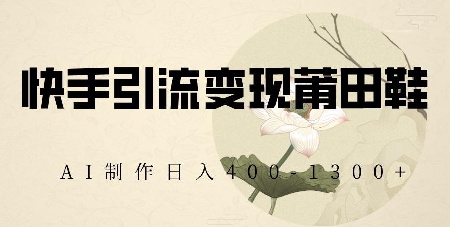 快手引流变现莆田鞋，AI制作日入400+【揭秘】-康仁安资源