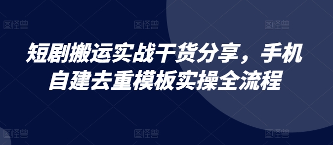 短剧搬运实战干货分享，手机自建去重模板实操全流程-康仁安资源