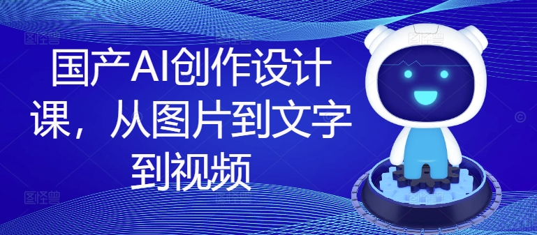 国产AI创作设计课，从图片到文字到视频-康仁安资源