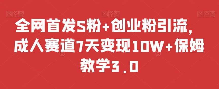 全网首发S粉+创业粉引流，成人赛道7天变现10W+保姆教学3.0【揭秘】-康仁安资源