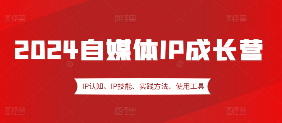2024自媒体IP成长营,IP认知、IP技能、实践方法、使用工具、嘉宾分享等-康仁安资源